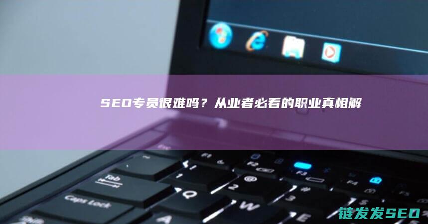 SEO专员很难吗？从业者必看的职业真相解析