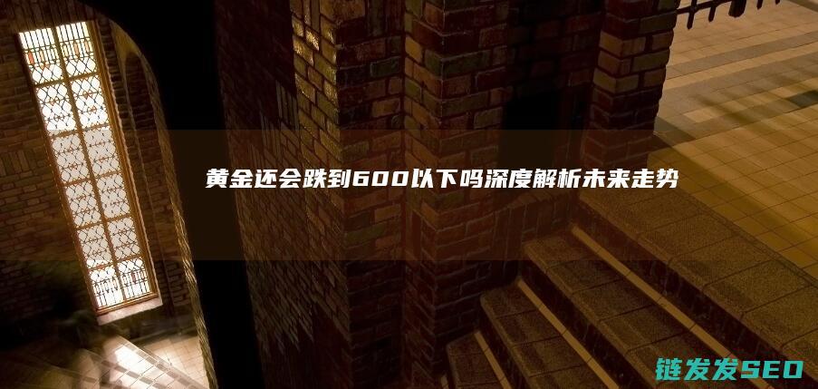 黄金还会跌到600以下吗深度解析未来走势