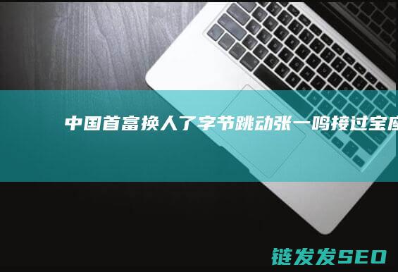 中国首富换人了字节跳动张一鸣接过宝座