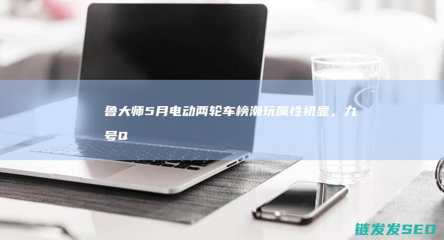 鲁大师5月电动两轮车榜：潮玩属性初显，九号Q3 85c领跑智能化