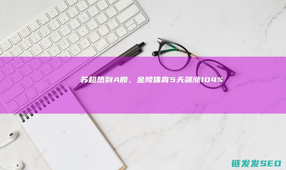 苏超热到A股，金陵体育5天飙涨104%