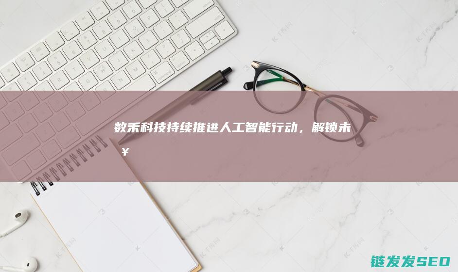 数禾科技持续推进人工智能行动，解锁未来