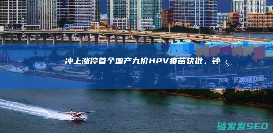 冲上涨停首个国产九价HPV疫苗获批，钟睒睒