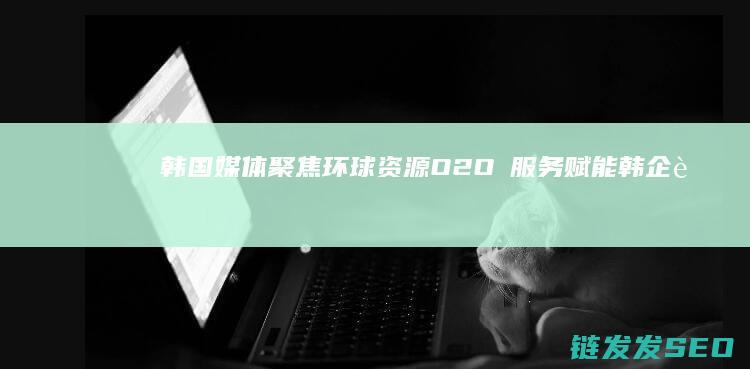 韩国媒体聚焦环球资源O2O 服务赋能韩企越