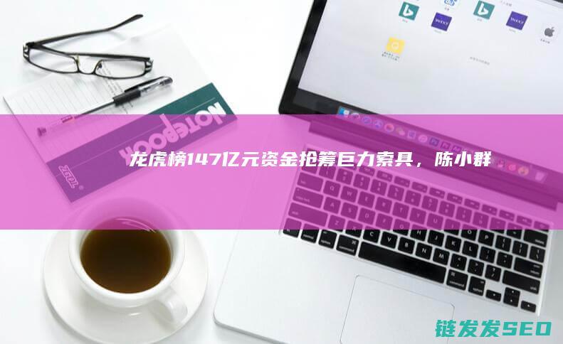 龙虎榜147亿元资金抢筹巨力索具，陈小群