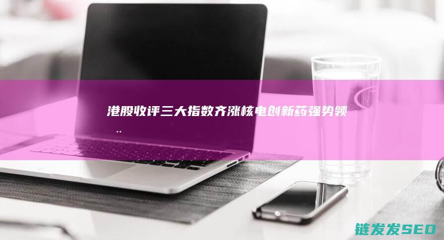 港股收评：三大指数齐涨！核电、创新药强势领涨，电信股疲软