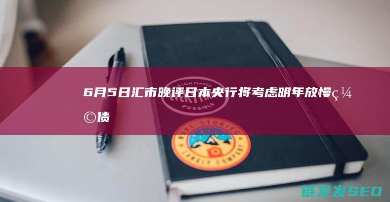 6月5日汇市晚评日本央行将考虑明年放慢缩债