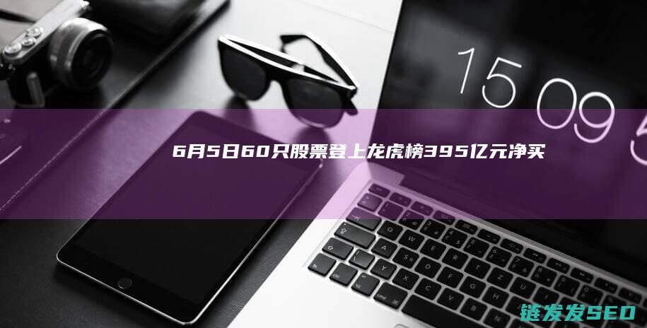 6月5日60只股票登上龙虎榜395亿元净买