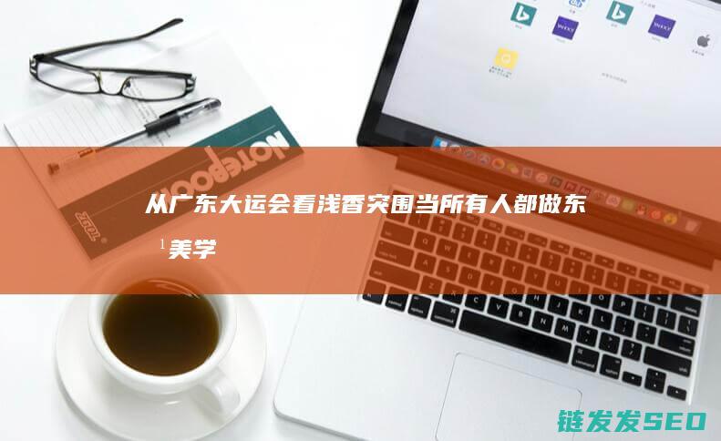 从广东大运会看浅香突围当所有人都做东方美学