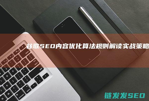 谷歌SEO内容优化,算法规则解读-实战策略详解